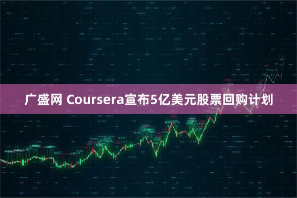 广盛网 Coursera宣布5亿美元股票回购计划