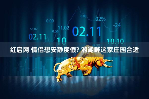 红启网 情侣想安静度假? 湘湖畔这家庄园合适