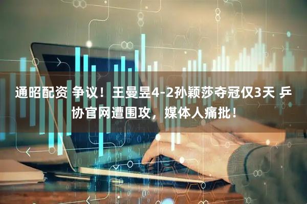 通昭配资 争议！王曼昱4-2孙颖莎夺冠仅3天 乒协官网遭围攻，媒体人痛批！
