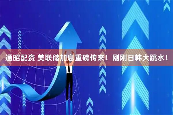 通昭配资 美联储加息重磅传来！刚刚日韩大跳水！