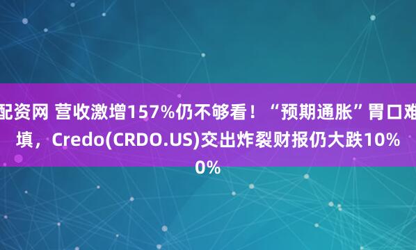 配资网 营收激增157%仍不够看！“预期通胀”胃口难填，Credo(CRDO.US)交出炸裂财报仍大跌10%
