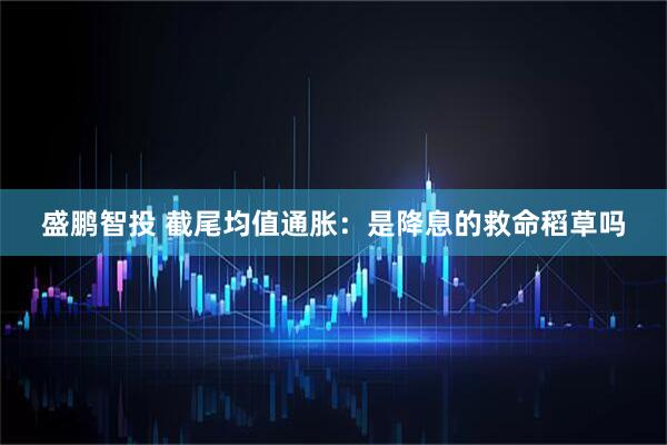 盛鹏智投 截尾均值通胀：是降息的救命稻草吗